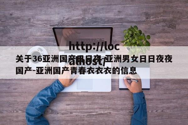 关于36亚洲国产日日夜-亚洲男女日日夜夜国产-亚洲国产青春衣衣衣的信息