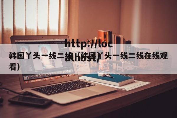 韩国丫头一线二线（韩国丫头一线二线在线观看）