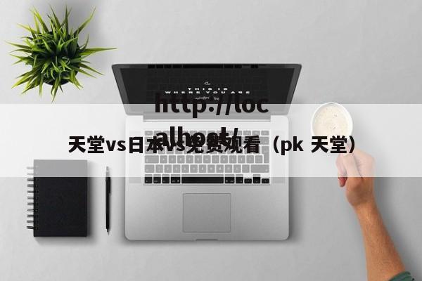 天堂vs日本vs免费观看（pk 天堂）